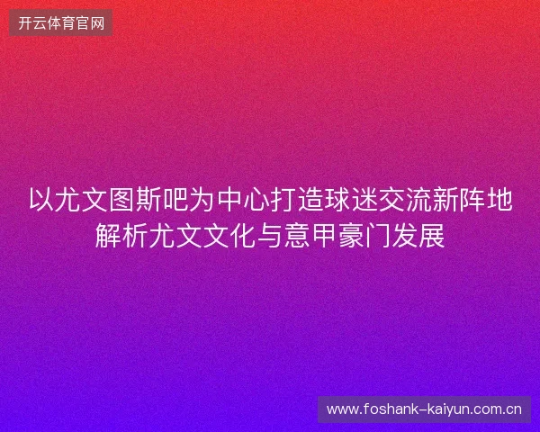 以尤文图斯吧为中心打造球迷交流新阵地解析尤文文化与意甲豪门发展