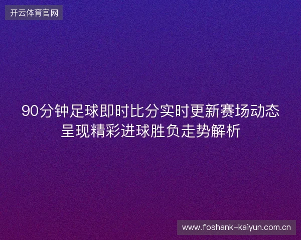 90分钟足球即时比分实时更新赛场动态呈现精彩进球胜负走势解析