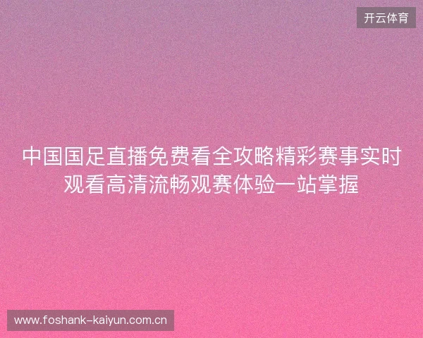 中国国足直播免费看全攻略精彩赛事实时观看高清流畅观赛体验一站掌握