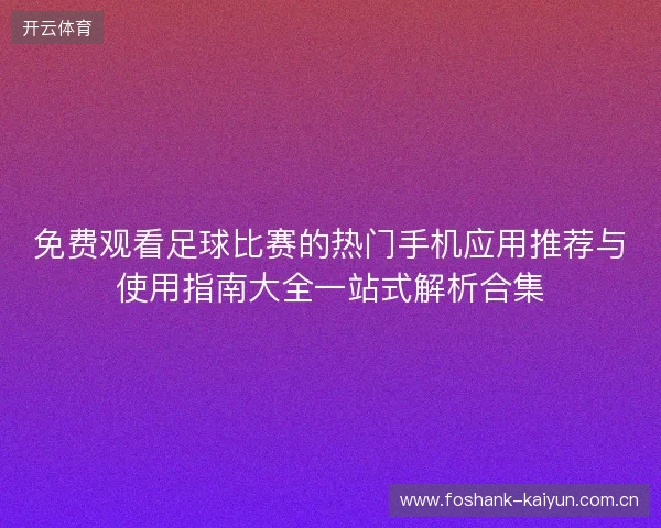 免费观看足球比赛的热门手机应用推荐与使用指南大全一站式解析合集